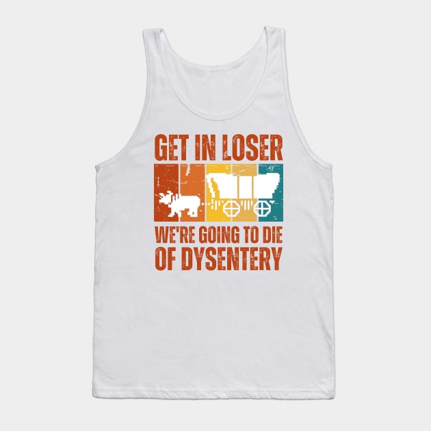 Get In Loser We're Going to Die of Dysentery Tank Top by darafenara